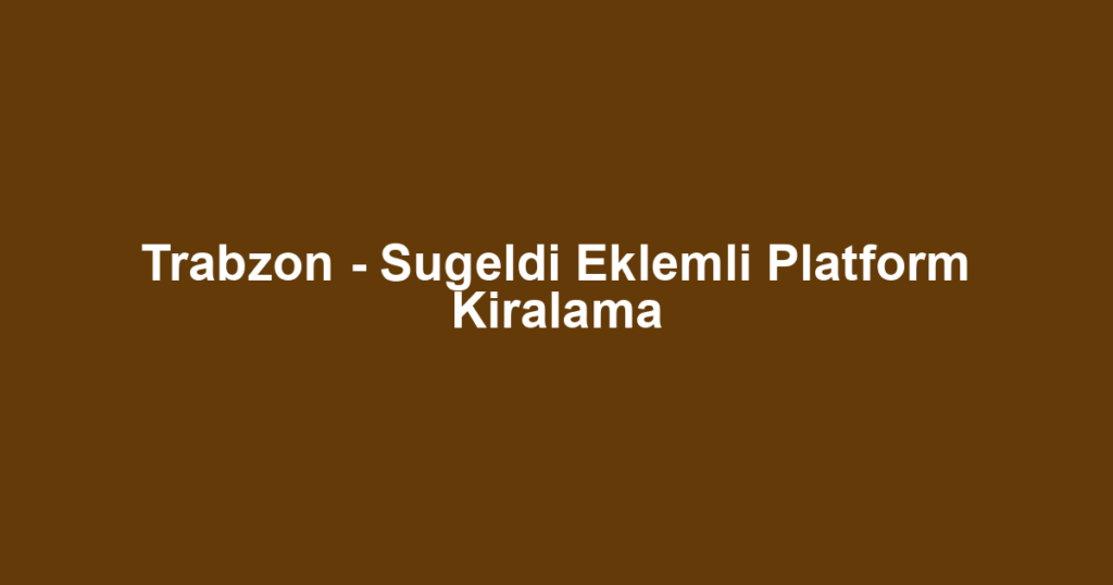 Trabzon - Sugeldi Eklemli Platform Kiralama