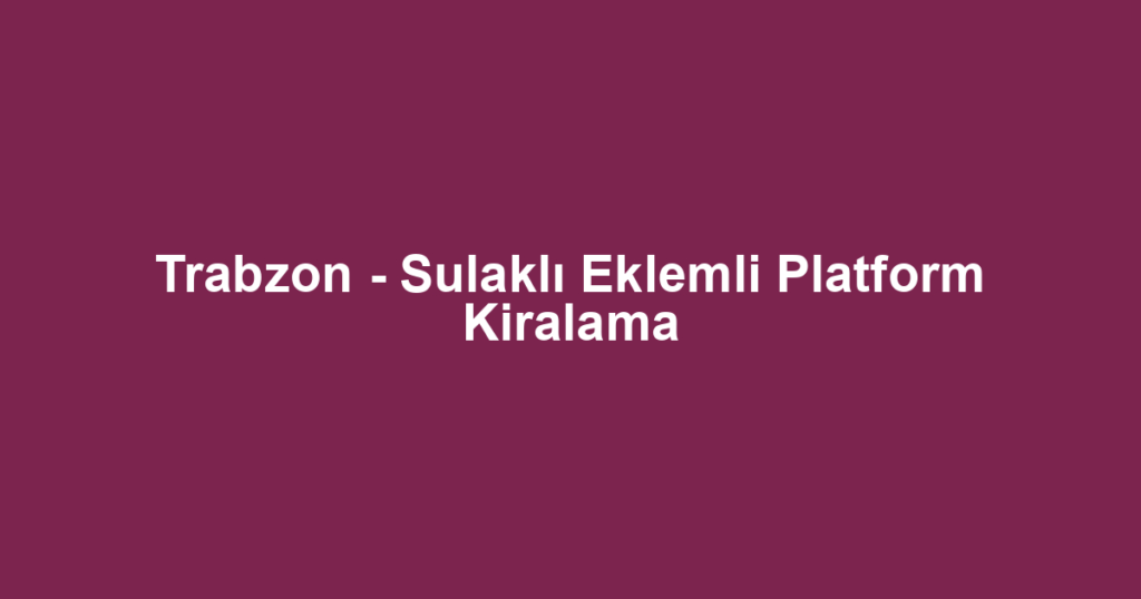 Trabzon - Sulaklı Eklemli Platform Kiralama