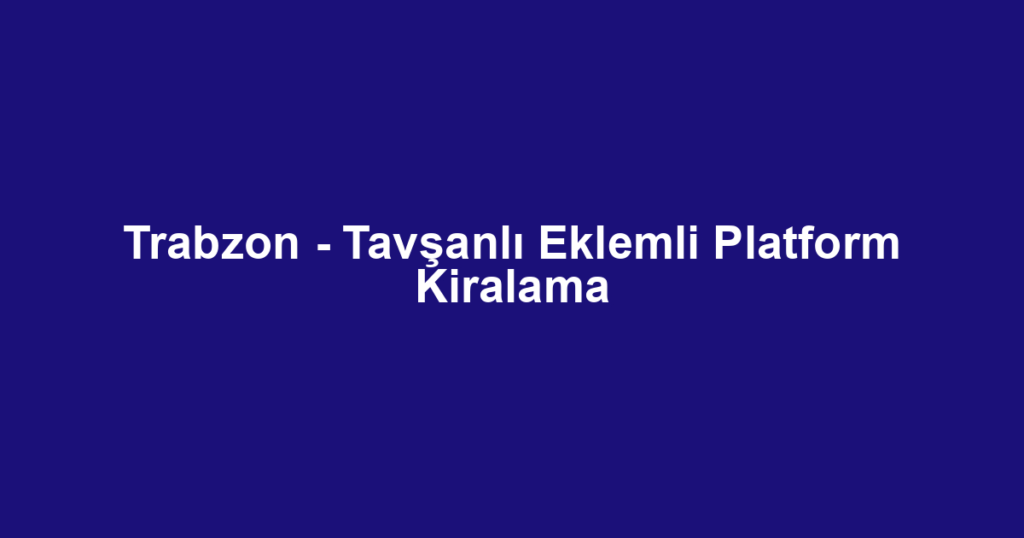 Trabzon - Tavşanlı Eklemli Platform Kiralama