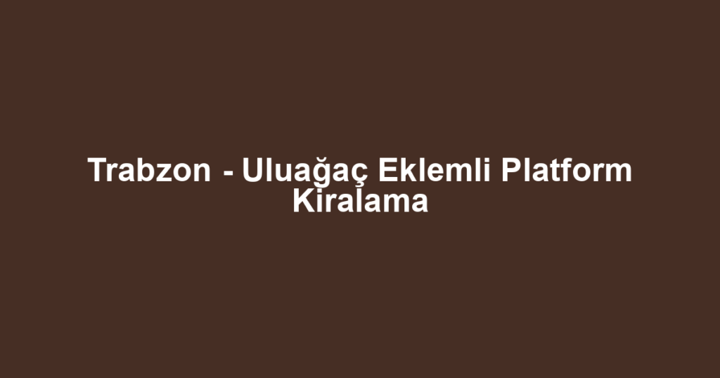 Trabzon - Uluağaç Eklemli Platform Kiralama