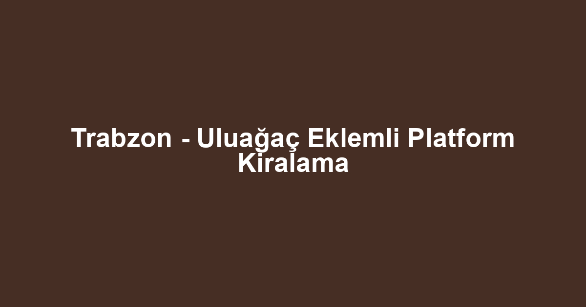 Trabzon - Uluağaç Eklemli Platform Kiralama
