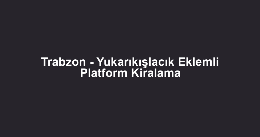 Trabzon - Yukarıkışlacık Eklemli Platform Kiralama