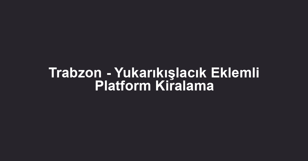 Trabzon - Yukarıkışlacık Eklemli Platform Kiralama