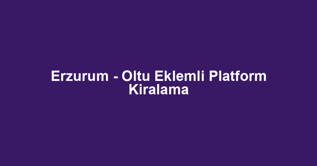 Erzurum - Oltu Eklemli Platform Kiralama