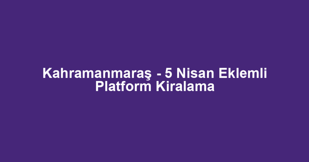 Kahramanmaraş - 5 Nisan Eklemli Platform Kiralama