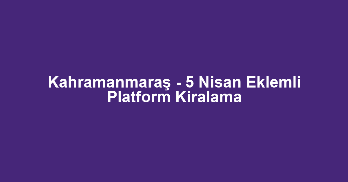 Kahramanmaraş - 5 Nisan Eklemli Platform Kiralama