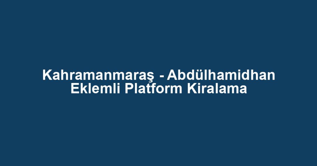 Kahramanmaraş - Abdülhamidhan Eklemli Platform Kiralama