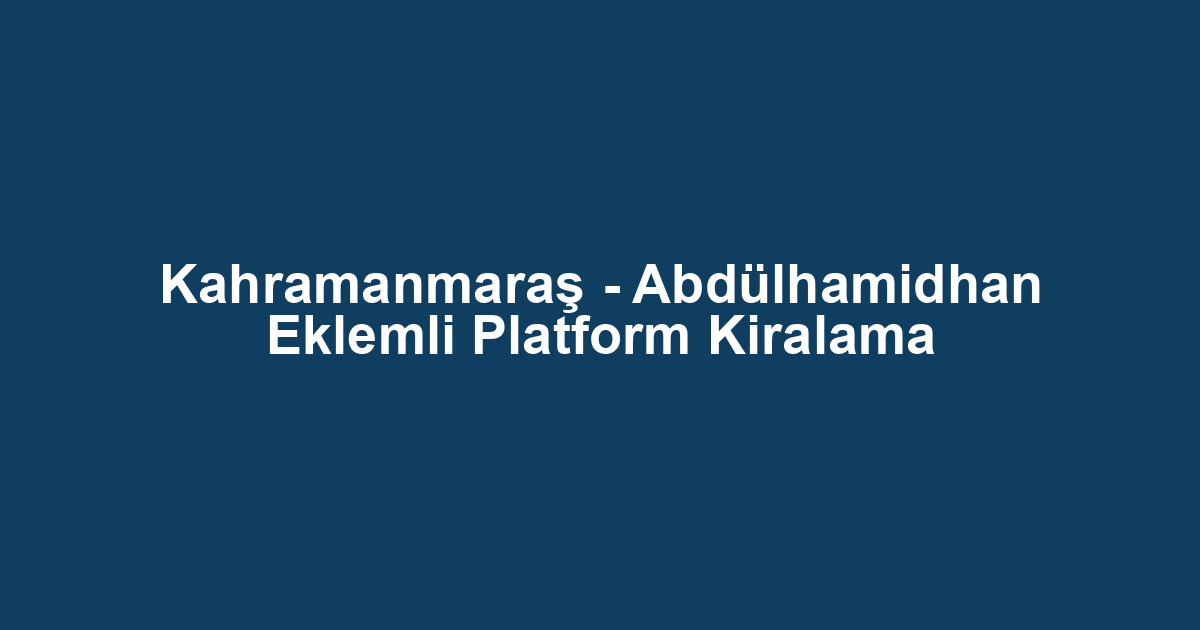 Kahramanmaraş - Abdülhamidhan Eklemli Platform Kiralama