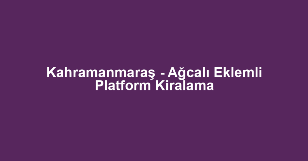 Kahramanmaraş - Ağcalı Eklemli Platform Kiralama
