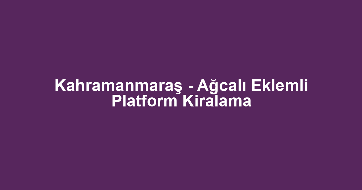 Kahramanmaraş - Ağcalı Eklemli Platform Kiralama