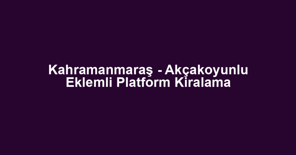 Kahramanmaraş - Akçakoyunlu Eklemli Platform Kiralama