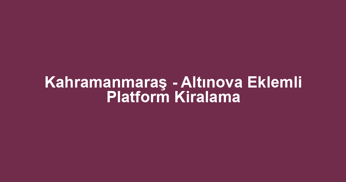 Kahramanmaraş - Altınova Eklemli Platform Kiralama