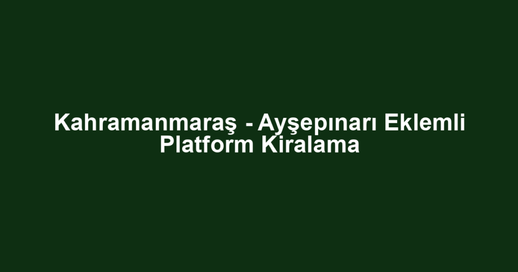 Kahramanmaraş - Ayşepınarı Eklemli Platform Kiralama