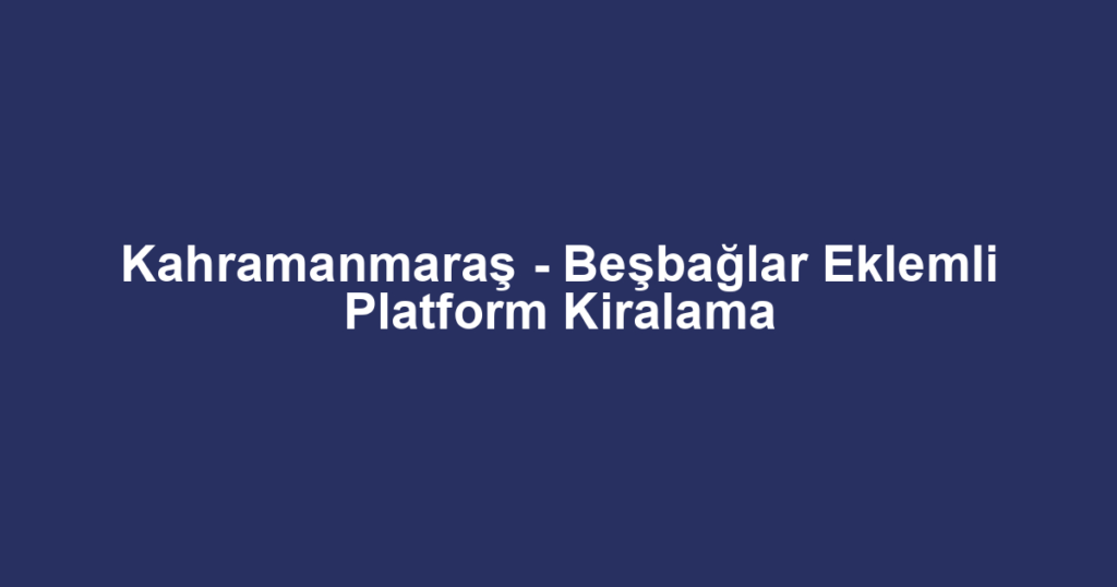 Kahramanmaraş - Beşbağlar Eklemli Platform Kiralama