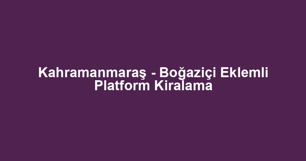 Kahramanmaraş - Boğaziçi Eklemli Platform Kiralama