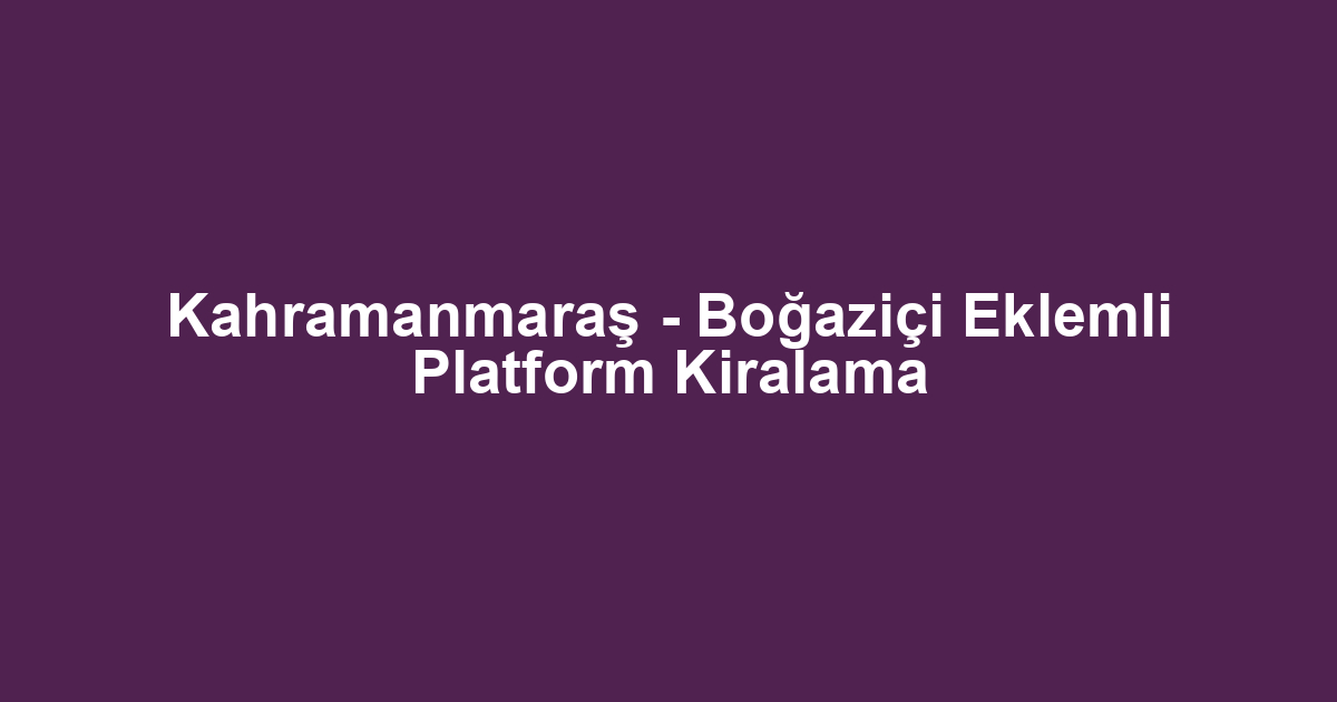 Kahramanmaraş - Boğaziçi Eklemli Platform Kiralama