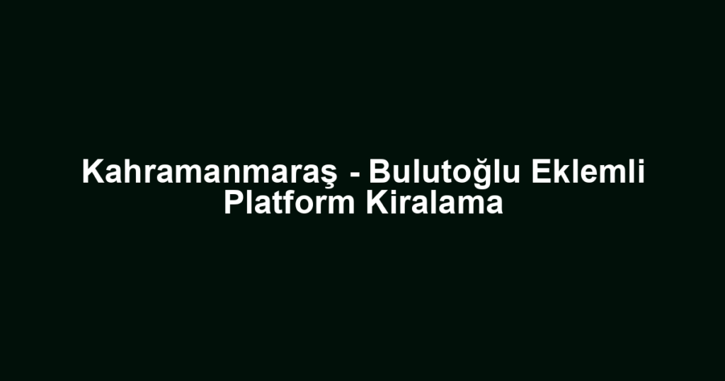 Kahramanmaraş - Bulutoğlu Eklemli Platform Kiralama