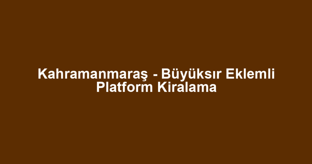 Kahramanmaraş - Büyüksır Eklemli Platform Kiralama