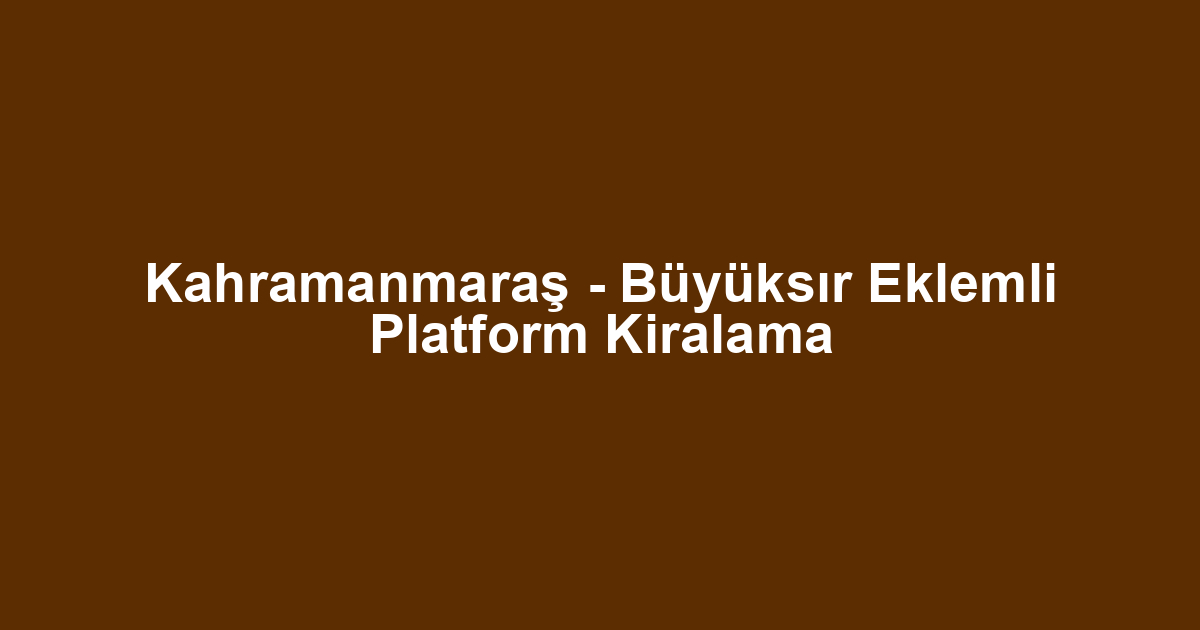 Kahramanmaraş - Büyüksır Eklemli Platform Kiralama