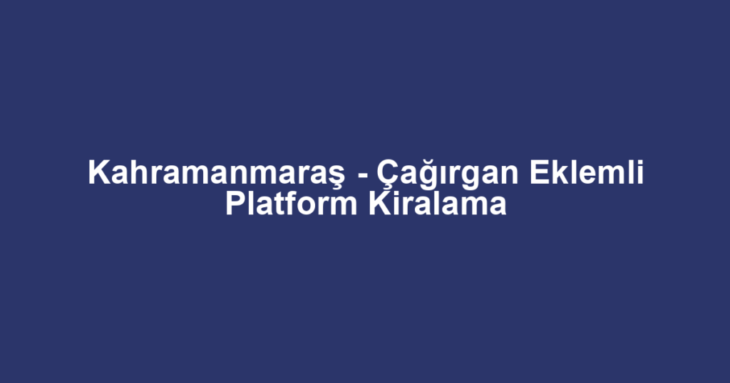 Kahramanmaraş - Çağırgan Eklemli Platform Kiralama
