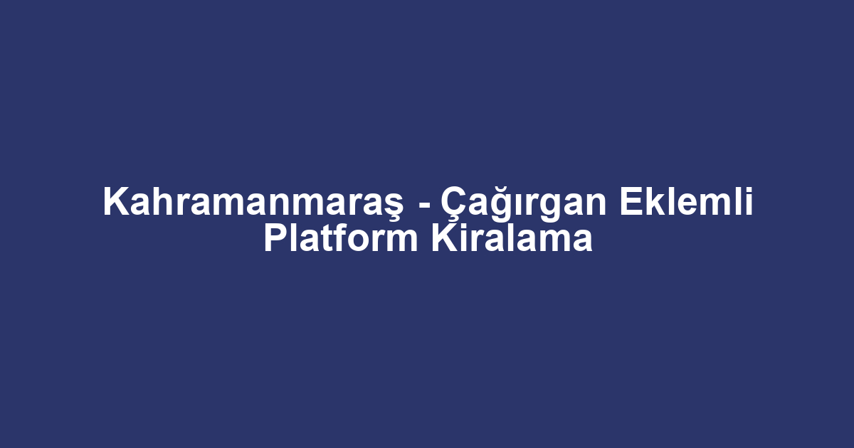 Kahramanmaraş - Çağırgan Eklemli Platform Kiralama