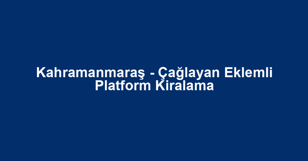 Kahramanmaraş - Çağlayan Eklemli Platform Kiralama