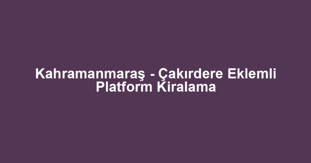 Kahramanmaraş - Çakırdere Eklemli Platform Kiralama