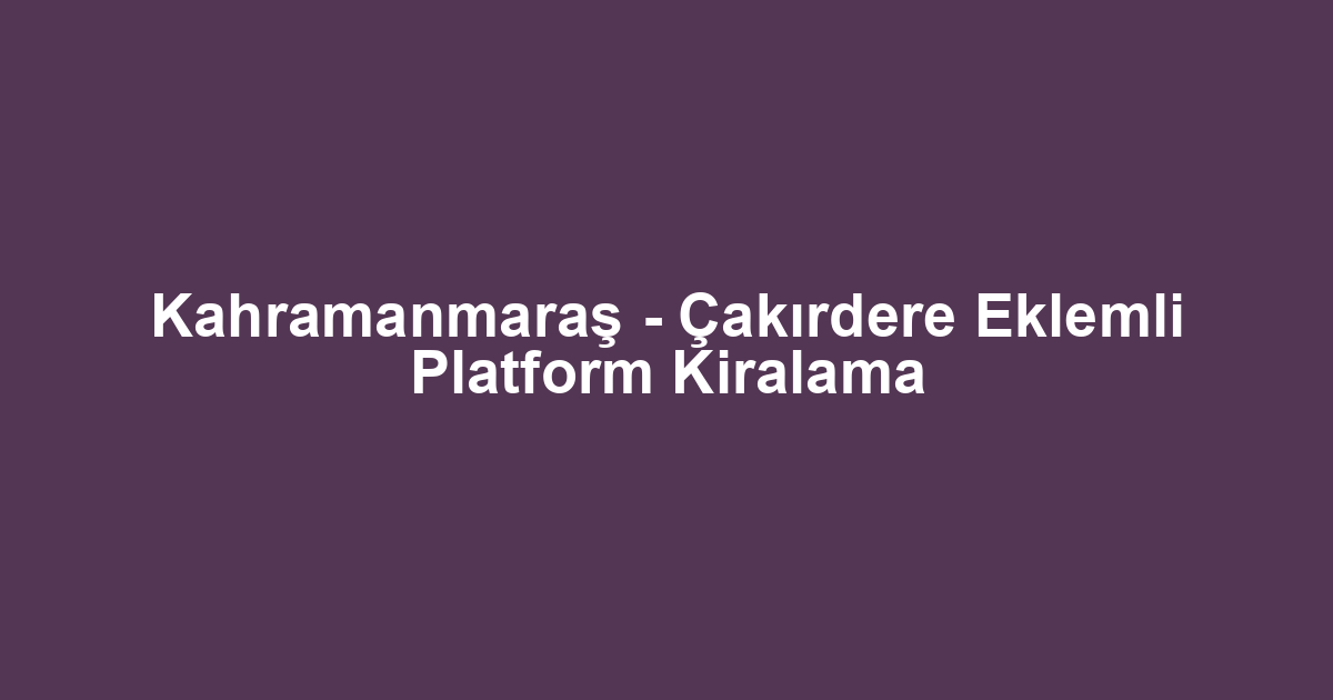 Kahramanmaraş - Çakırdere Eklemli Platform Kiralama