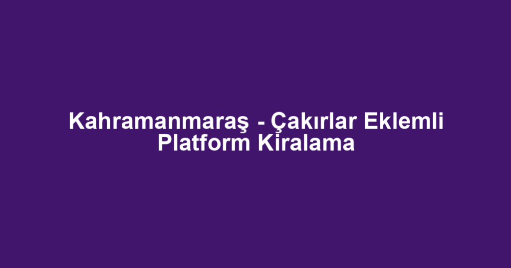 Kahramanmaraş - Çakırlar Eklemli Platform Kiralama