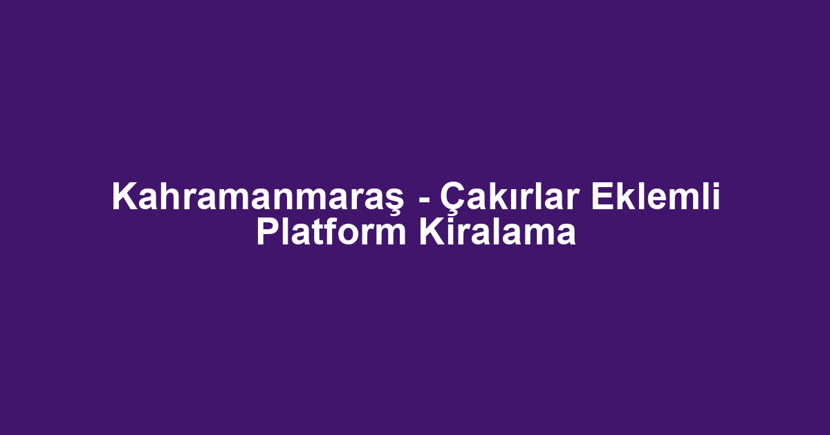 Kahramanmaraş - Çakırlar Eklemli Platform Kiralama