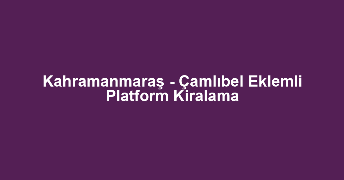 Kahramanmaraş - Çamlıbel Eklemli Platform Kiralama