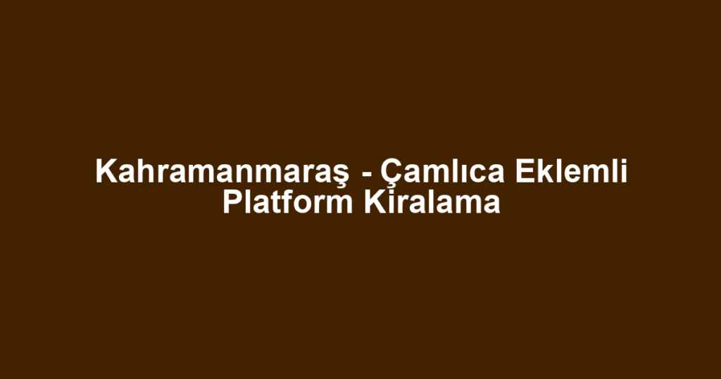 Kahramanmaraş - Çamlıca Eklemli Platform Kiralama