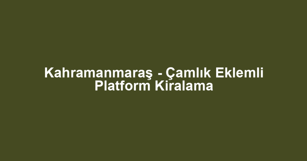 Kahramanmaraş - Çamlık Eklemli Platform Kiralama