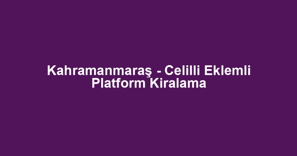 Kahramanmaraş - Celilli Eklemli Platform Kiralama