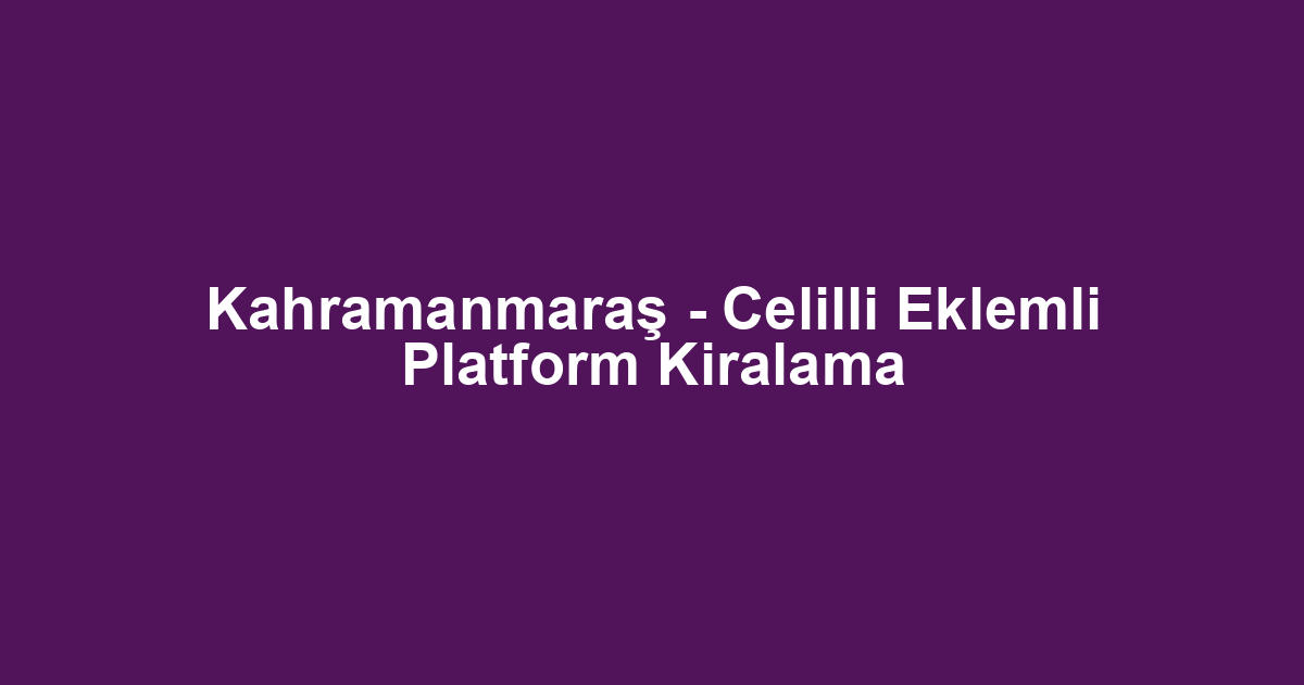 Kahramanmaraş - Celilli Eklemli Platform Kiralama
