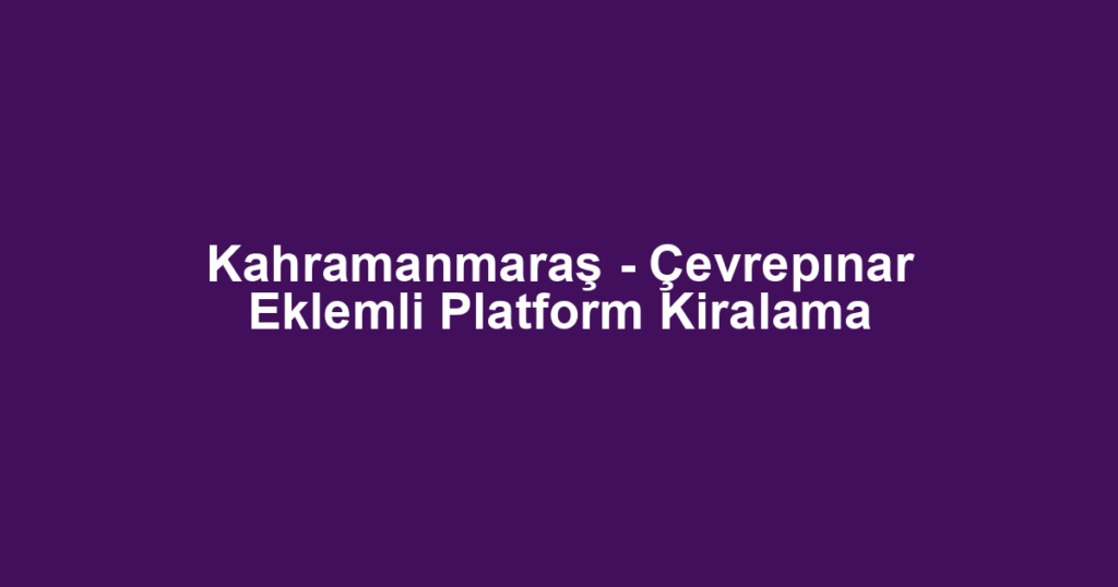 Kahramanmaraş - Çevrepınar Eklemli Platform Kiralama
