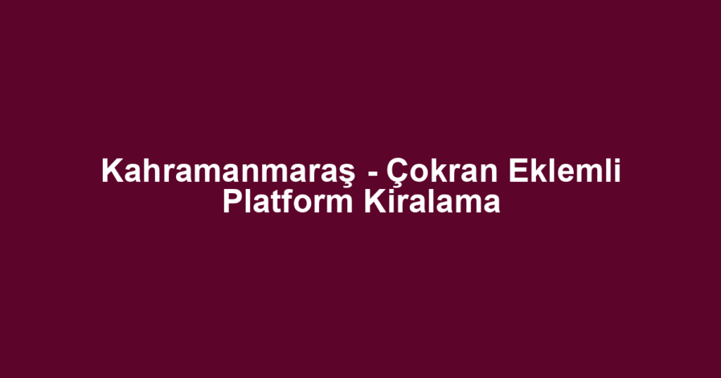 Kahramanmaraş - Çokran Eklemli Platform Kiralama