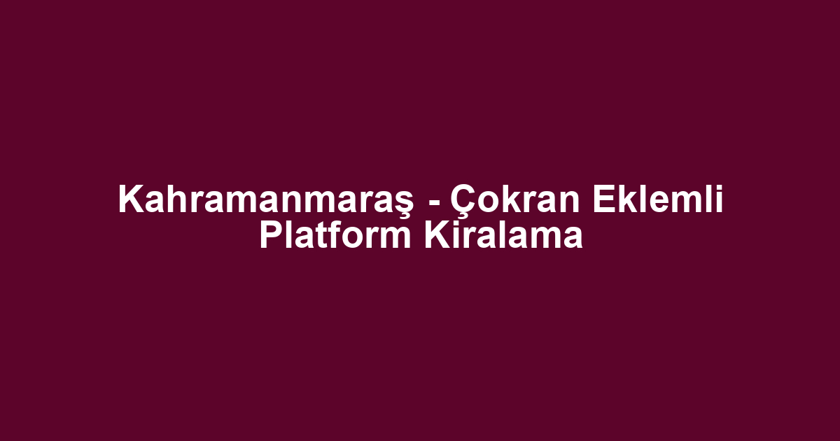 Kahramanmaraş - Çokran Eklemli Platform Kiralama