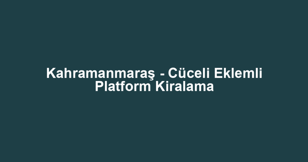 Kahramanmaraş - Cüceli Eklemli Platform Kiralama