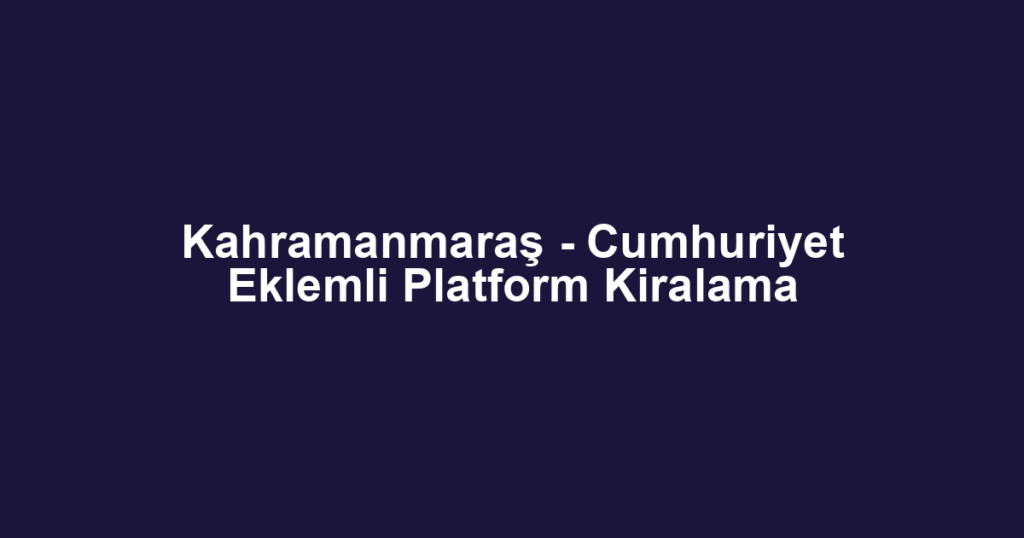 Kahramanmaraş - Cumhuriyet Eklemli Platform Kiralama