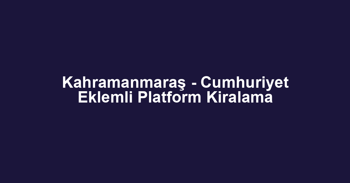 Kahramanmaraş - Cumhuriyet Eklemli Platform Kiralama