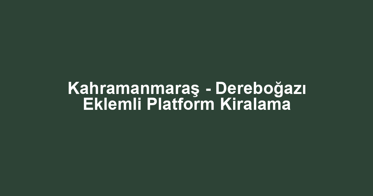 Kahramanmaraş - Dereboğazı Eklemli Platform Kiralama