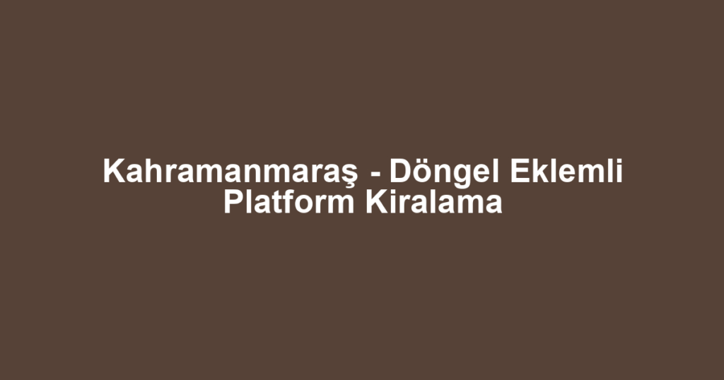 Kahramanmaraş - Döngel Eklemli Platform Kiralama