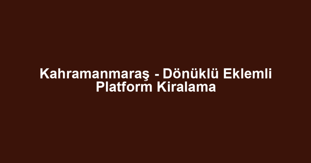 Kahramanmaraş - Dönüklü Eklemli Platform Kiralama