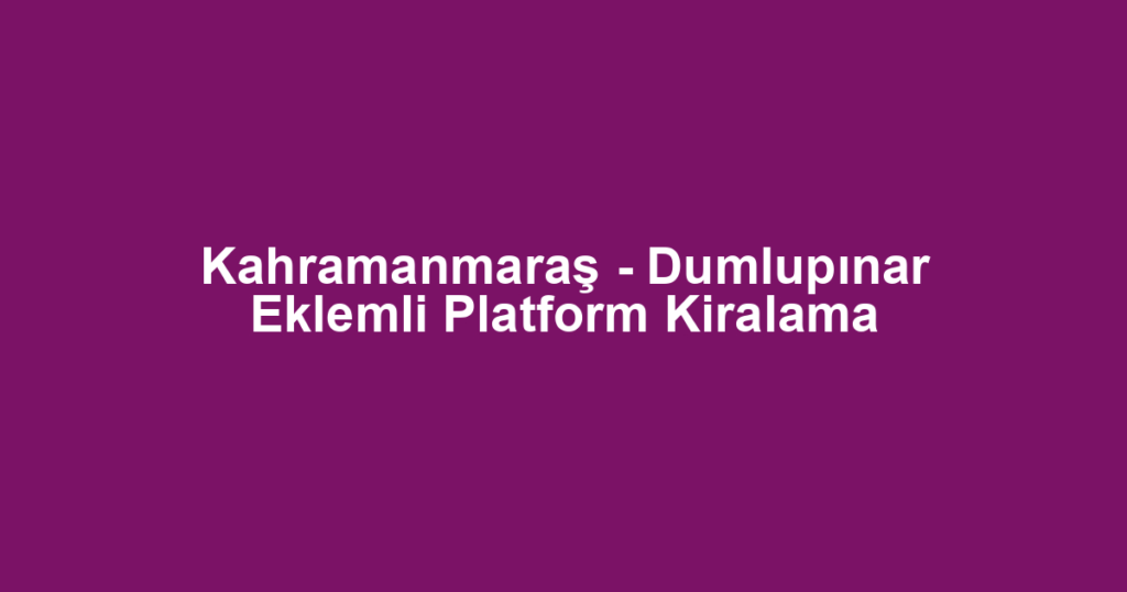 Kahramanmaraş - Dumlupınar Eklemli Platform Kiralama