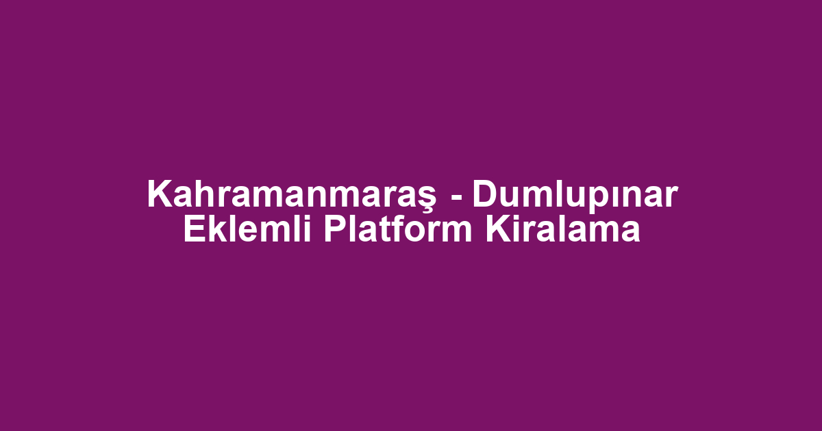 Kahramanmaraş - Dumlupınar Eklemli Platform Kiralama