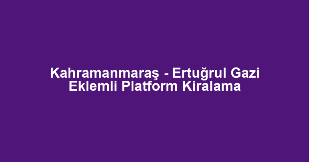 Kahramanmaraş - Ertuğrul Gazi Eklemli Platform Kiralama