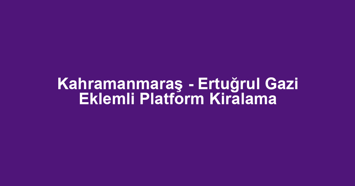 Kahramanmaraş - Ertuğrul Gazi Eklemli Platform Kiralama
