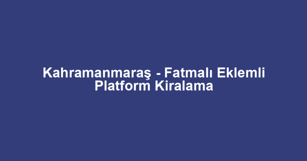 Kahramanmaraş - Fatmalı Eklemli Platform Kiralama
