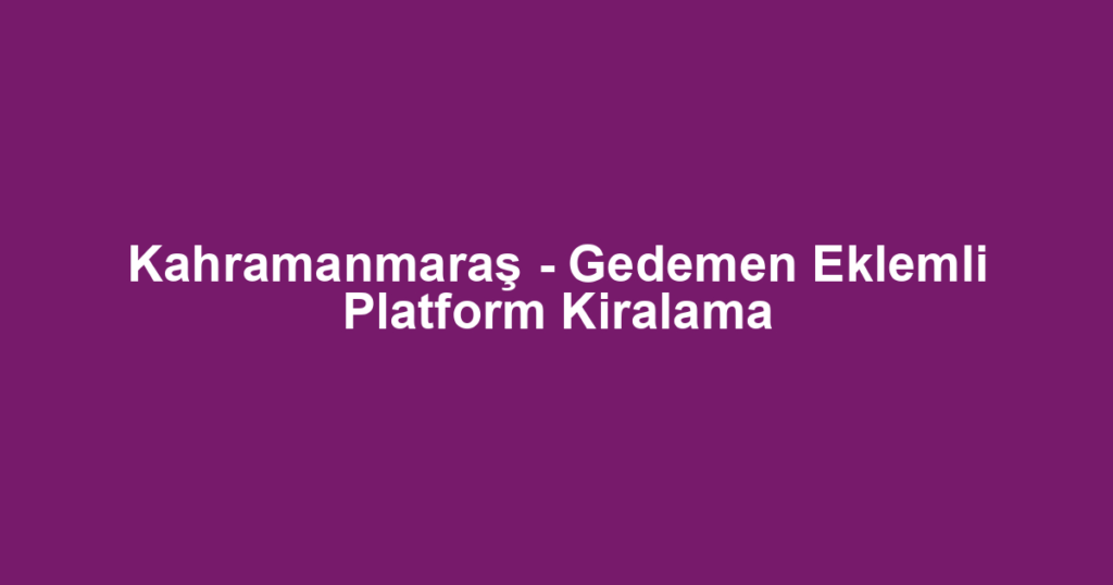 Kahramanmaraş - Gedemen Eklemli Platform Kiralama